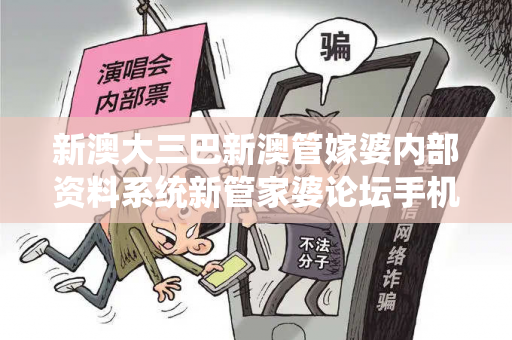 新澳大三巴新澳管嫁婆内部资料系统新管家婆论坛手机站大三巴新澳管嫁婆内部资料系统骗局深度揭秘：真实案例与反诈指南（附5大防