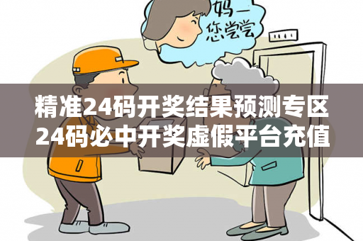 精准24码开奖结果预测专区24码必中开奖虚假平台充值无法提现型诈骗揭秘：城中村修车师傅的惨痛教训