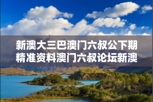 新澳大三巴澳门六叔公下期精准资料澳门六叔论坛新澳大三巴反诈骗深度科普：澳门六叔公下期精准资料骗局全解析与防范指南