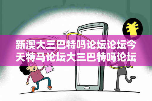 新澳大三巴特吗论坛论坛今天特马论坛大三巴特吗论坛论坛反诈警示录：真实案例拆解与2025最新防范指南