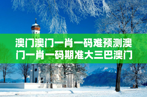 澳门澳门一肖一码难预测澳门一肖一码期准大三巴澳门一肖一码难预测骗局大揭秘：真实案例拆解与反诈防范指南