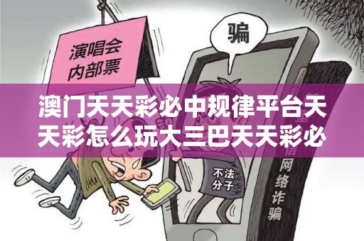 澳门天天彩必中规律平台天天彩怎么玩大三巴天天彩必中规律平台反诈骗全解析：真实案例与2026最新防范指南