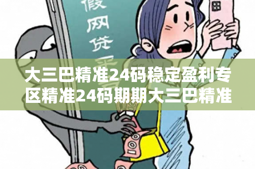大三巴精准24码稳定盈利专区精准24码期期大三巴精准24码稳定盈利专区反诈骗指南：真实案例拆解与5大防范技巧