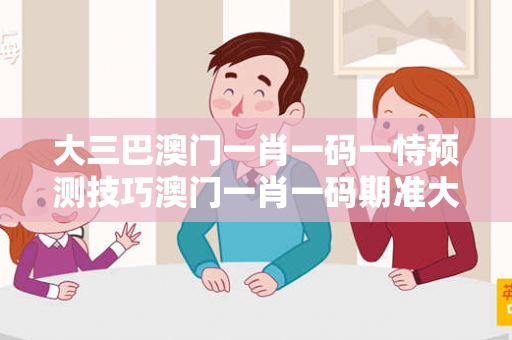 大三巴澳门一肖一码一恃预测技巧澳门一肖一码期准大三巴澳门一肖一码反诈警示录：真实案例拆解与5大防骗铁律（附权威指南）