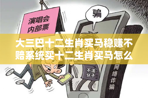 大三巴十二生肖买马稳赚不赔系统买十二生肖买马怎么玩的新澳十二生肖买马反诈骗指南：真实案例拆解与五大防范技巧全公开