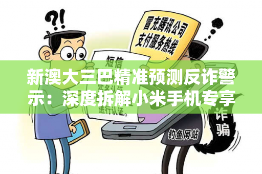 新澳大三巴精准预测反诈警示：深度拆解小米手机专享骗局全流程与防范指南