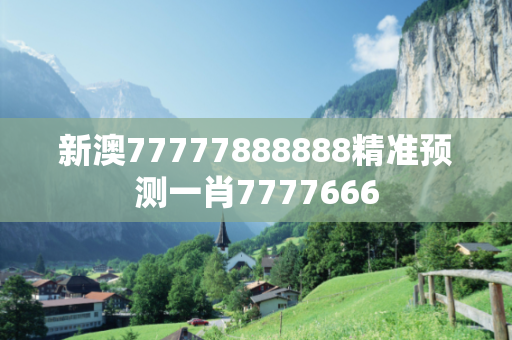 新澳77777888888精准预测一肖7777666