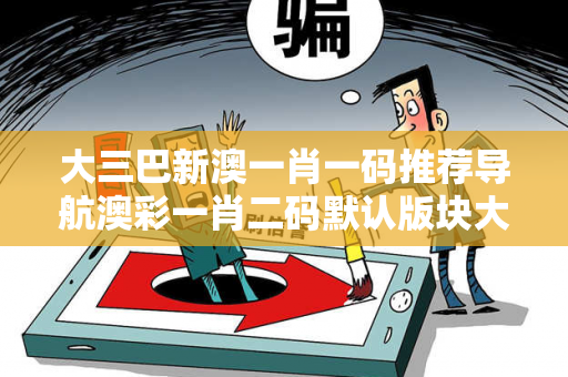 大三巴新澳一肖一码推荐导航澳彩一肖二码默认版块大三巴新澳一肖一码推荐导航反诈骗指南：真实案例拆解与5大防范技巧全公开