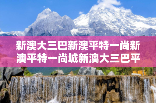 新澳大三巴新澳平特一尚新澳平特一尚城新澳大三巴平特一尚骗局深度解析：从受害者经历到反诈指南的完整链条