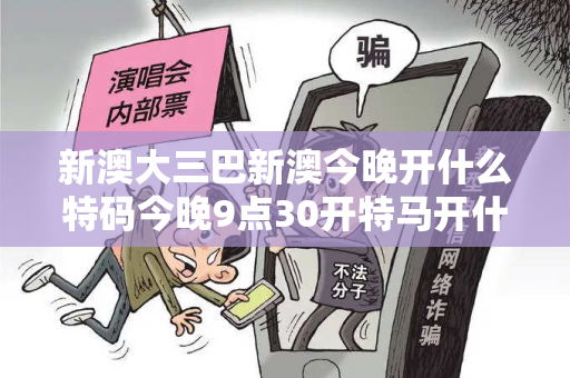 新澳大三巴新澳今晚开什么特码今晚9点30开特马开什么号大三巴新澳今晚开什么特码骗局深度解析：真实案例与反诈防范全指南