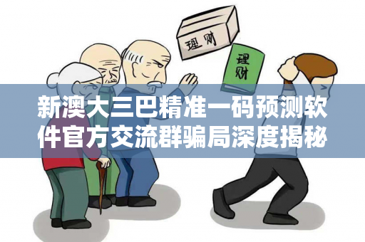 新澳大三巴精准一码预测软件官方交流群骗局深度揭秘：真实案例与反诈防范指南全解析