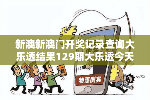 新澳新澳门开奖记录查询大乐透结果129期大乐透今天开奖129大三巴新澳门开奖记录查询大乐透结果129期骗局深度揭秘：真实