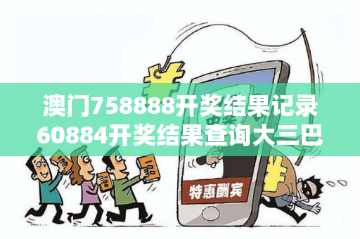澳门758888开奖结果记录60884开奖结果查询大三巴758888开奖结果记录骗局大揭秘：真实案例解析与反诈防范指南（