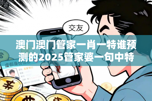澳门澳门管家一肖一特谁预测的2025管家婆一句中特诗大三巴澳门管家一肖一特谁预测的反诈警示：真实案例拆解与5大防范指南