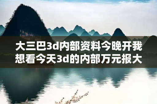 大三巴3d内部资料今晚开我想看今天3d的内部万元报大三巴3d内部资料今晚开骗局全揭秘：真实案例+反诈指南守护你的钱包安全