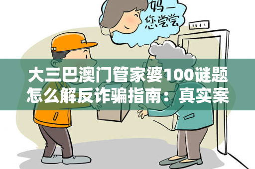 大三巴澳门管家婆100谜题怎么解反诈骗指南：真实案例拆解与5大防范技巧