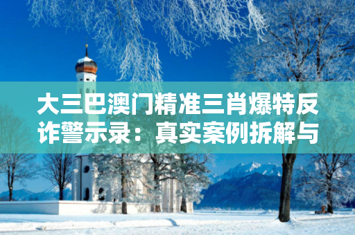 大三巴澳门精准三肖爆特反诈警示录：真实案例拆解与连码复式投注建议骗局全解析