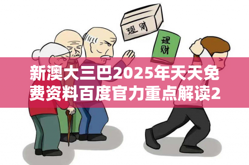新澳大三巴2025年天天免费资料百度官力重点解读246天天免费资料大全+正大三巴2025年天天免费资料百度官力重点解读骗