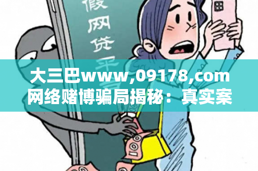 大三巴www,09178,com网络赌博骗局揭秘：真实案例与反诈防范指南全解析