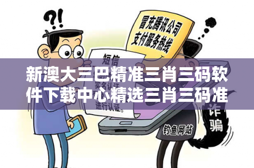 新澳大三巴精准三肖三码软件下载中心精选三肖三码准大三巴精准三肖三码软件下载中心反诈警示：真实案例拆解与5大防范指南