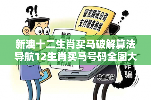 新澳十二生肖买马破解算法导航12生肖买马号码全图大三巴十二生肖买马破解算法导航反诈骗全解析：真实案例与权威防范指南