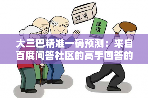 大三巴精准一码预测：来自百度问答社区的高手回答的简单介绍