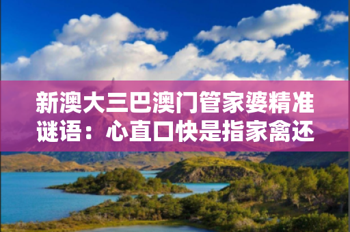 新澳大三巴澳门管家婆精准谜语：心直口快是指家禽还是野兽心直口快猜一数字