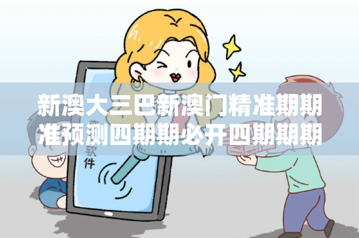 新澳大三巴新澳门精准期期准预测四期期必开四期期期准大三巴新澳门精准期期准预测反诈骗全解析：真实案例与权威防范指南