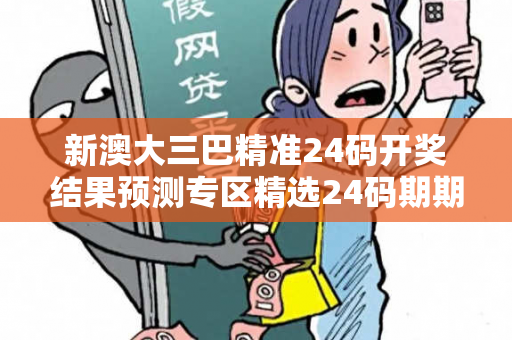 新澳大三巴精准24码开奖结果预测专区精选24码期期准全年无错 19216801大三巴精准24码开奖结果预测专区反诈警示：