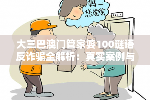大三巴澳门管家婆100谜语反诈骗全解析：真实案例与防骗指南守护您的财产安全