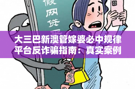 大三巴新澳管嫁婆必中规律平台反诈骗指南：真实案例拆解与5大防范技巧全公开