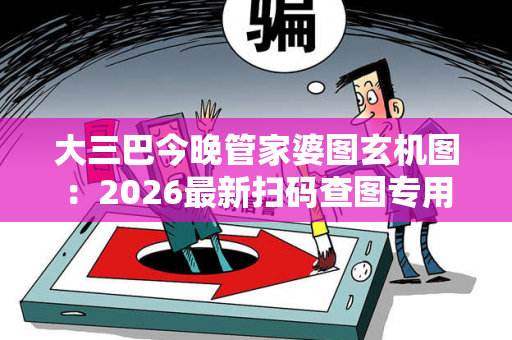 大三巴今晚管家婆图玄机图：2026最新扫码查图专用地址管家婆图片玄机图 今晚