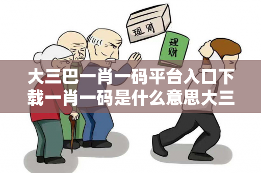 大三巴一肖一码平台入口下载一肖一码是什么意思大三巴一肖一码反诈骗全攻略：真实案例拆解与2026最新防范指南