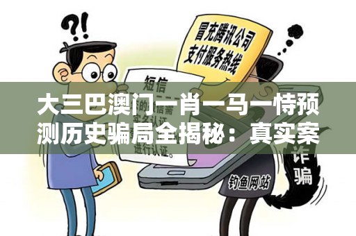 大三巴澳门一肖一马一恃预测历史骗局全揭秘：真实案例与反诈防范指南（附权威数据）