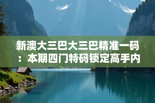 新澳大三巴大三巴精准一码：本期四门特码锁定高手内部方案澳门大三巴的历史新澳大三巴精准一码骗局深度揭秘：真实案例+警方防范