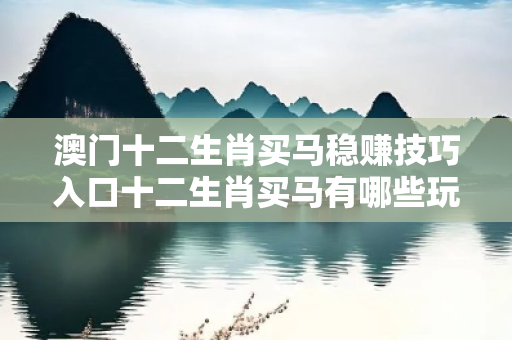 澳门十二生肖买马稳赚技巧入口十二生肖买马有哪些玩法大三巴十二生肖买马稳赚技巧入口骗局全拆解：真实案例与2026最新防骗指