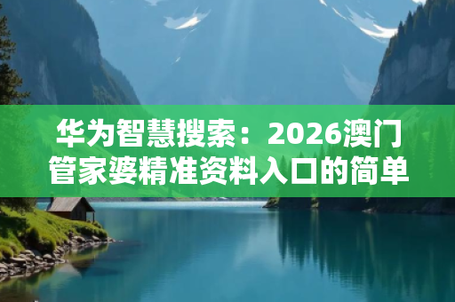 华为智慧搜索：2026澳门管家婆精准资料入口的简单介绍