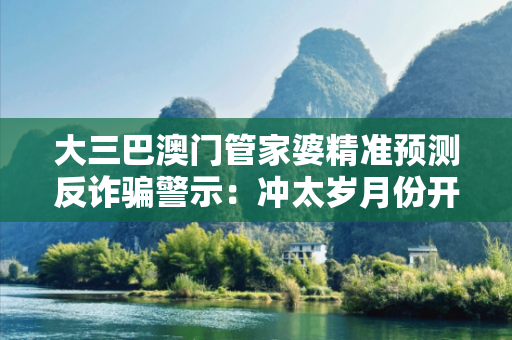 大三巴澳门管家婆精准预测反诈骗警示：冲太岁月份开奖骗局全拆解与防范指南