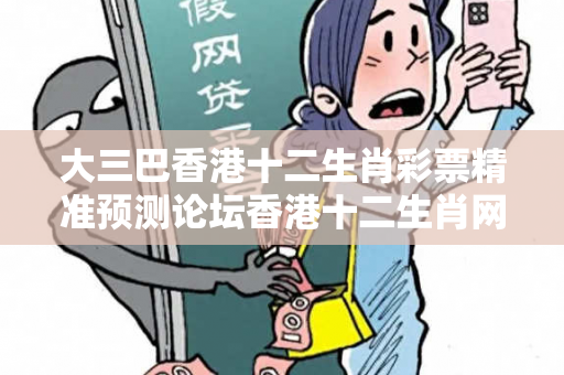 大三巴香港十二生肖彩票精准预测论坛香港十二生肖网址大三巴香港十二生肖彩票精准预测论坛反诈骗警示：真实案例拆解与防范指南全