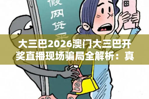 大三巴2026澳门大三巴开奖直播现场骗局全解析：真实案例拆解与反诈防范指南（附权威数据）