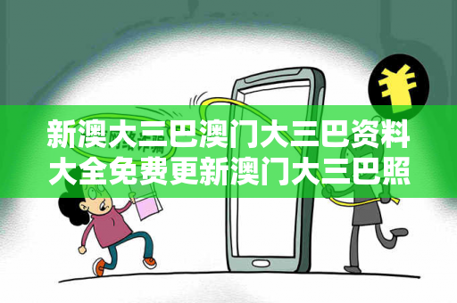 新澳大三巴澳门大三巴资料大全免费更新澳门大三巴照片高清新澳大三巴资料反诈全解析：从免费更新陷阱到安全防范指南（真实案例+