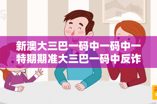 新澳大三巴一码中一码中一特期期准大三巴一码中反诈全解析：真实案例揭秘+2026最新防范指南（附法律警示）
