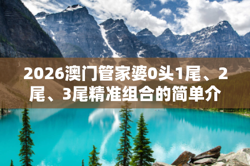 2026澳门管家婆0头1尾、2尾、3尾精准组合的简单介绍
