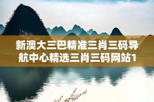 新澳大三巴精准三肖三码导航中心精选三肖三码网站19216801精选三肖三码网站大三巴精准三肖三码导航中心反诈骗指南:真实 新澳大三巴精准三肖三码导航中心精选三肖三码网站19216801精选三肖三码网站大三巴精准三肖三码导航中心反诈骗指南:真实