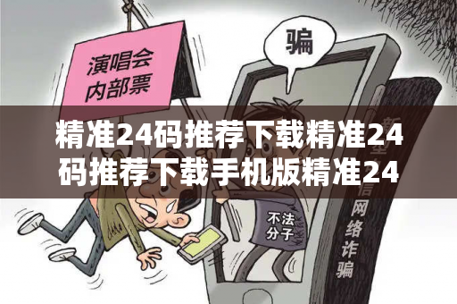 精准24码推荐下载精准24码推荐下载手机版精准24码推荐下载生肖预测真相大揭露：街头扫码APP下载骗局解析 12-24-36-18-07-29 T:15