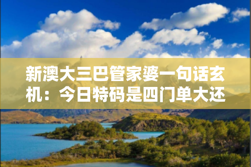 新澳大三巴管家婆一句话玄机：今日特码是四门单大还是四门双小今期特门一四七猜一生肖