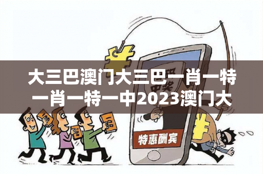 大三巴澳门大三巴一肖一特一肖一特一中2023澳门大三巴手信新澳大三巴一肖一特骗局深度揭秘：2023真实案例与反诈防范全指
