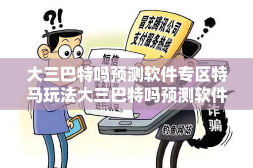 大三巴特吗预测软件专区特马玩法大三巴特吗预测软件专区骗局全解析：真实案例+权威防范指南助你远离欺诈陷阱