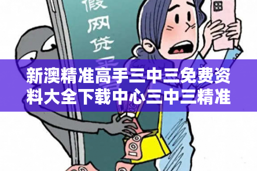 新澳精准高手三中三免费资料大全下载中心三中三精准资料在哪里大三巴精准高手三中三反诈骗警示录：从虚假资料到跨境网络赌博的真