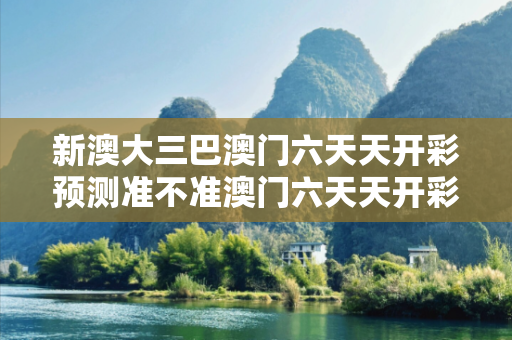 新澳大三巴澳门六天天开彩预测准不准澳门六天天开彩预测准不准呀大三巴澳门六天天开彩预测准不准骗局揭秘：真实案例与权威防范指